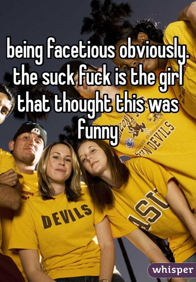 being facetious obviously. the suck fuck is the girl that thought this was funny