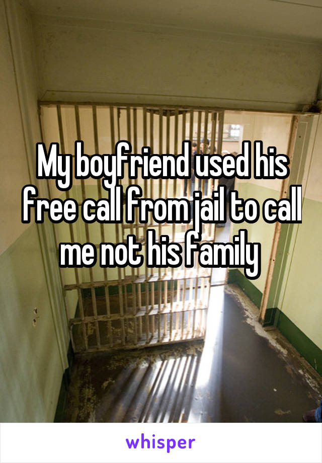 My boyfriend used his free call from jail to call me not his family 
