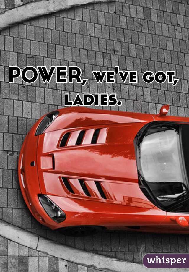 POWER, we've got, ladies. 