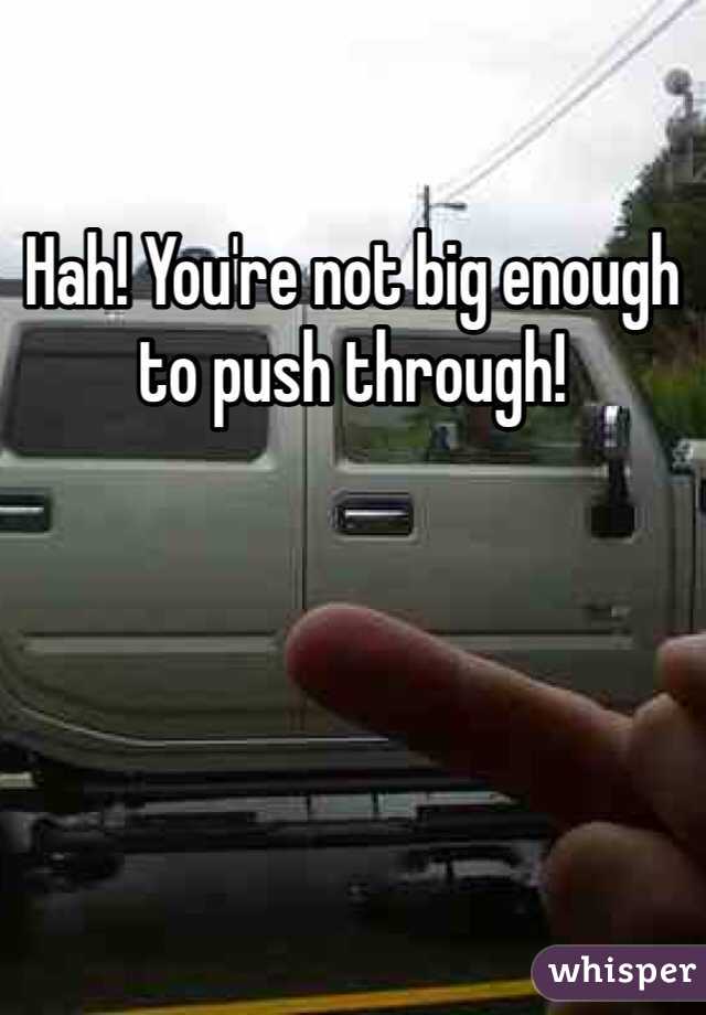 Hah! You're not big enough to push through!