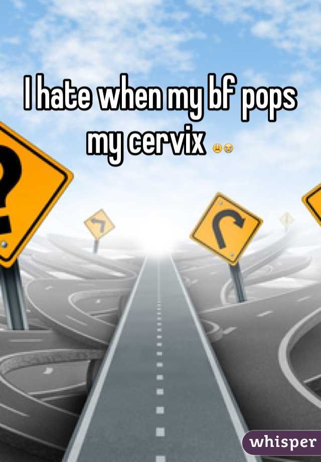 I hate when my bf pops my cervix 😩😭