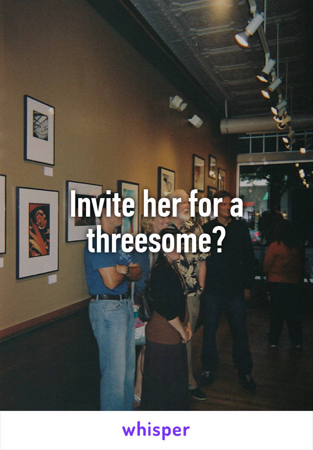 Invite her for a threesome?