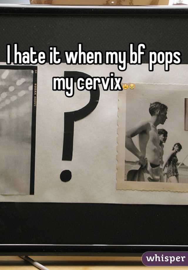 I hate it when my bf pops my cervix😫😭