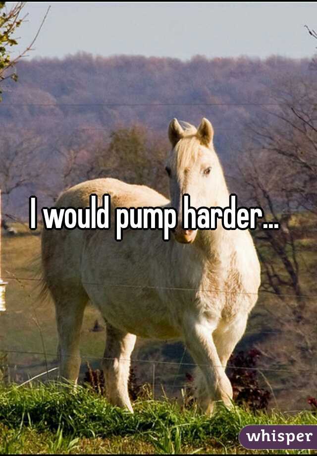 I would pump harder... 