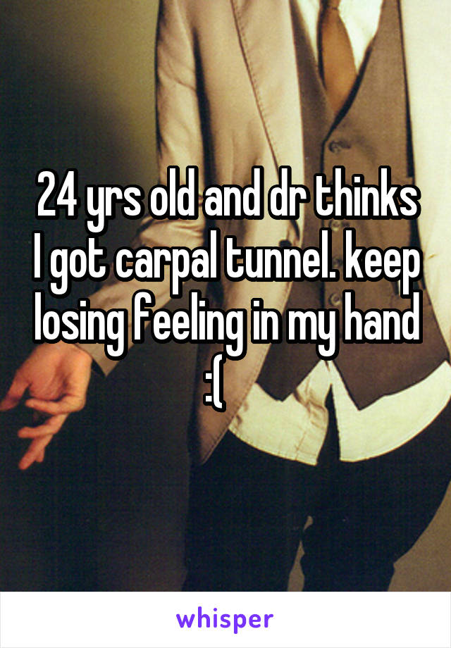24 yrs old and dr thinks I got carpal tunnel. keep losing feeling in my hand :(   
