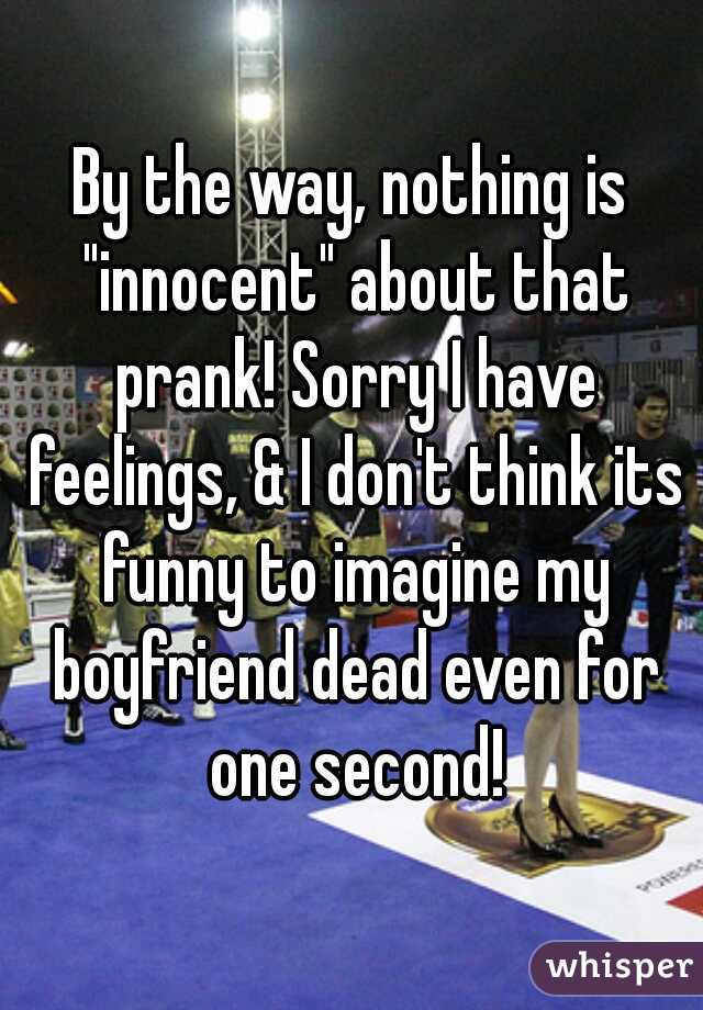 By the way, nothing is "innocent" about that prank! Sorry I have feelings, & I don't think its funny to imagine my boyfriend dead even for one second!