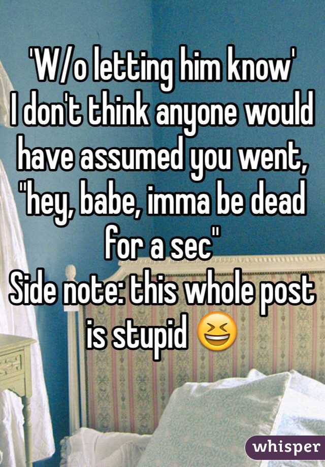 'W/o letting him know'
I don't think anyone would have assumed you went, "hey, babe, imma be dead for a sec"
Side note: this whole post is stupid 😆