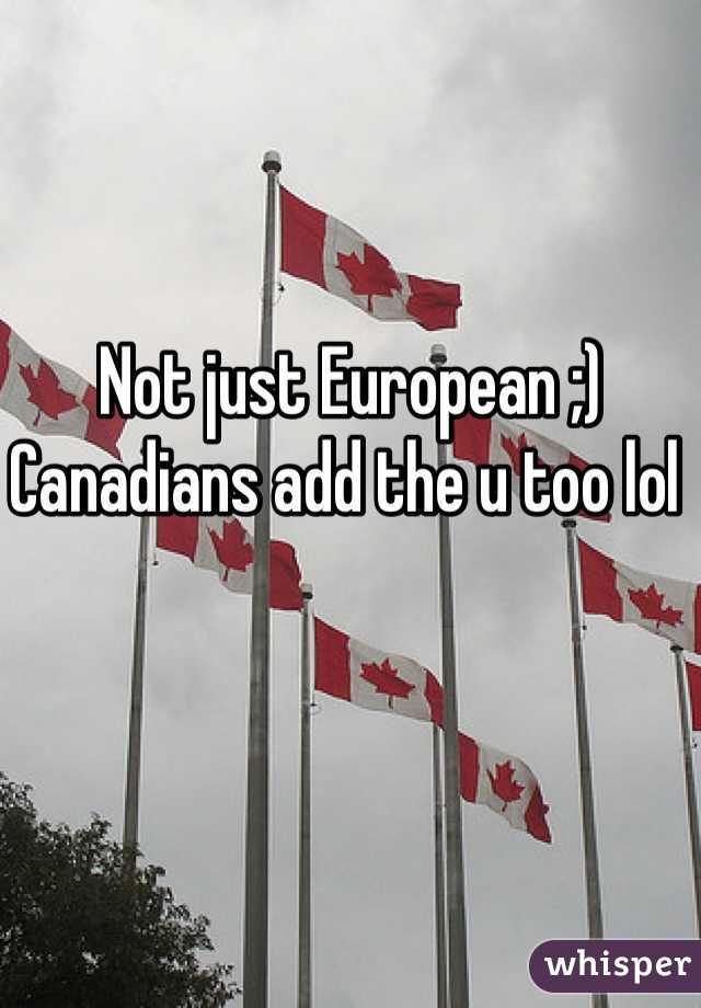 Not just European ;) Canadians add the u too lol 