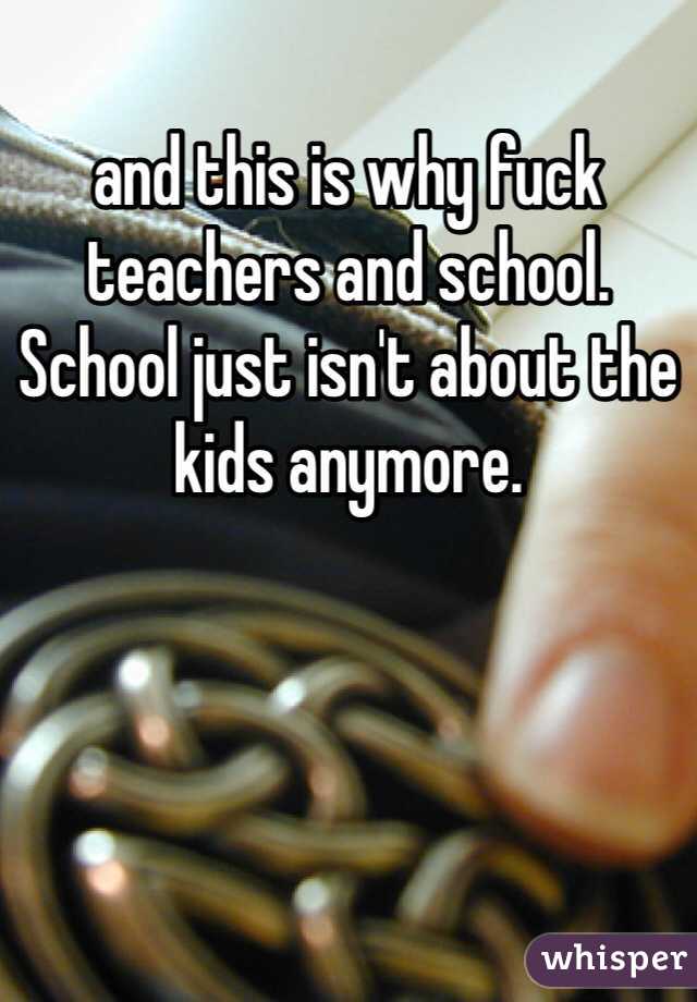 and this is why fuck teachers and school. School just isn't about the kids anymore. 