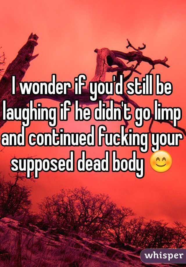 I wonder if you'd still be laughing if he didn't go limp and continued fucking your supposed dead body 😊