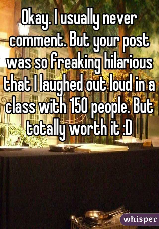 Okay. I usually never comment. But your post was so freaking hilarious that I laughed out loud in a class with 150 people. But totally worth it :D