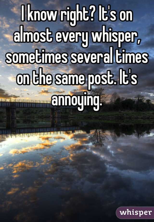 I know right? It's on almost every whisper, sometimes several times on the same post. It's annoying. 
