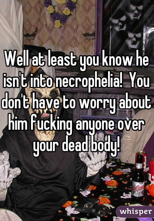 Well at least you know he isn't into necrophelia!  You don't have to worry about him fucking anyone over your dead body!