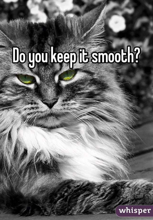 Do you keep it smooth?