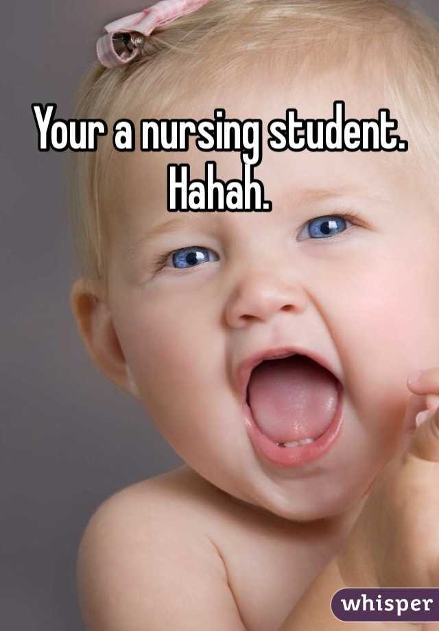 Your a nursing student. Hahah. 