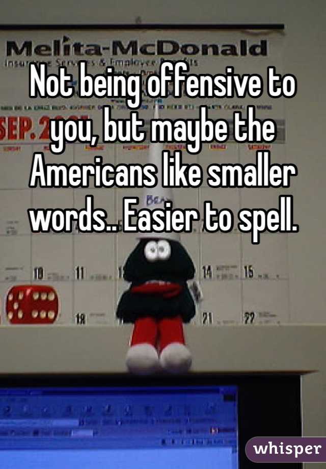 Not being offensive to you, but maybe the Americans like smaller words.. Easier to spell.