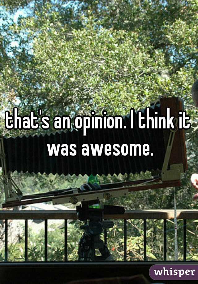 that's an opinion. I think it was awesome.