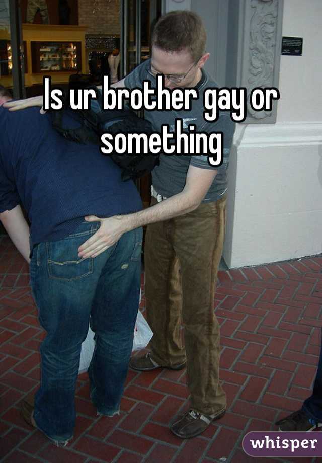 Is ur brother gay or something