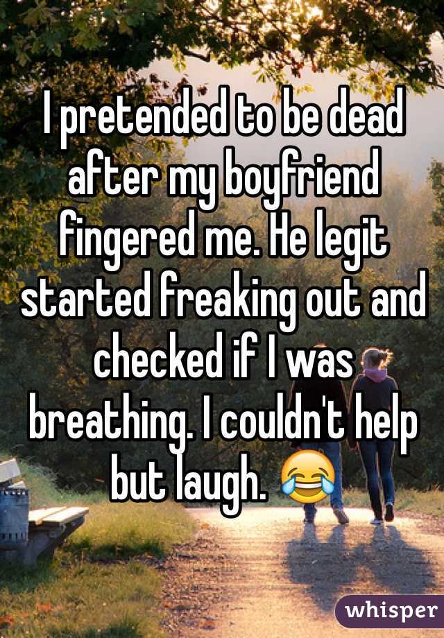 I pretended to be dead after my boyfriend fingered me. He legit started freaking out and checked if I was breathing. I couldn't help but laugh. 😂

