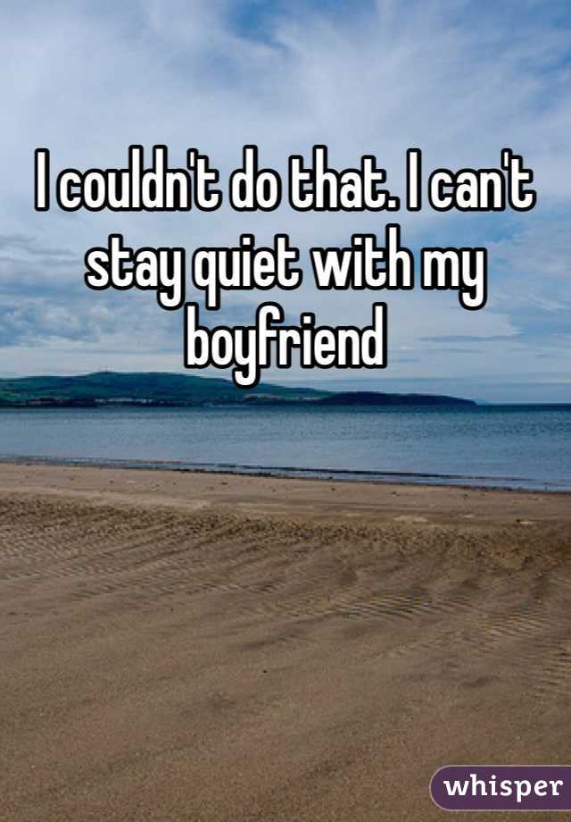 I couldn't do that. I can't stay quiet with my boyfriend 
