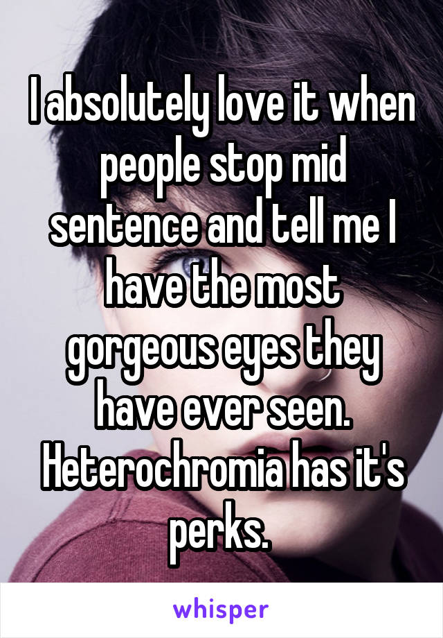 I absolutely love it when people stop mid sentence and tell me I have the most gorgeous eyes they have ever seen. Heterochromia has it's perks. 