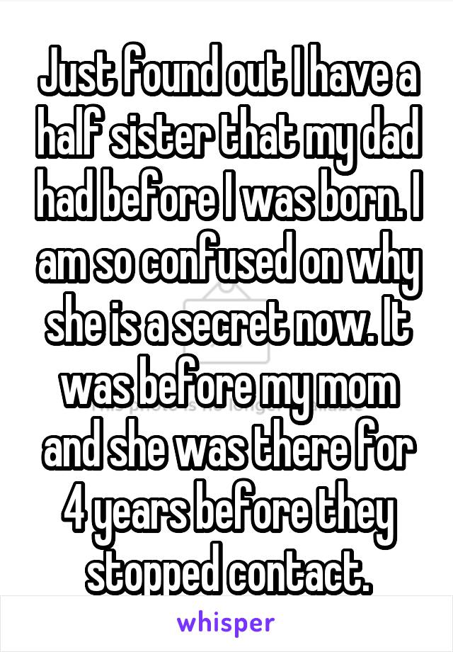 Just found out I have a half sister that my dad had before I was born. I am so confused on why she is a secret now. It was before my mom and she was there for 4 years before they stopped contact.