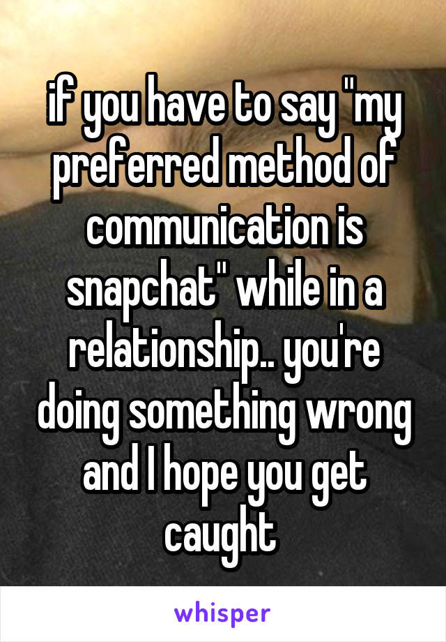 if you have to say "my preferred method of communication is snapchat" while in a relationship.. you're doing something wrong and I hope you get caught 