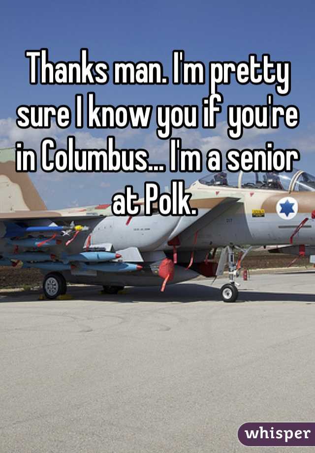 Thanks man. I'm pretty sure I know you if you're in Columbus... I'm a senior at Polk. 
