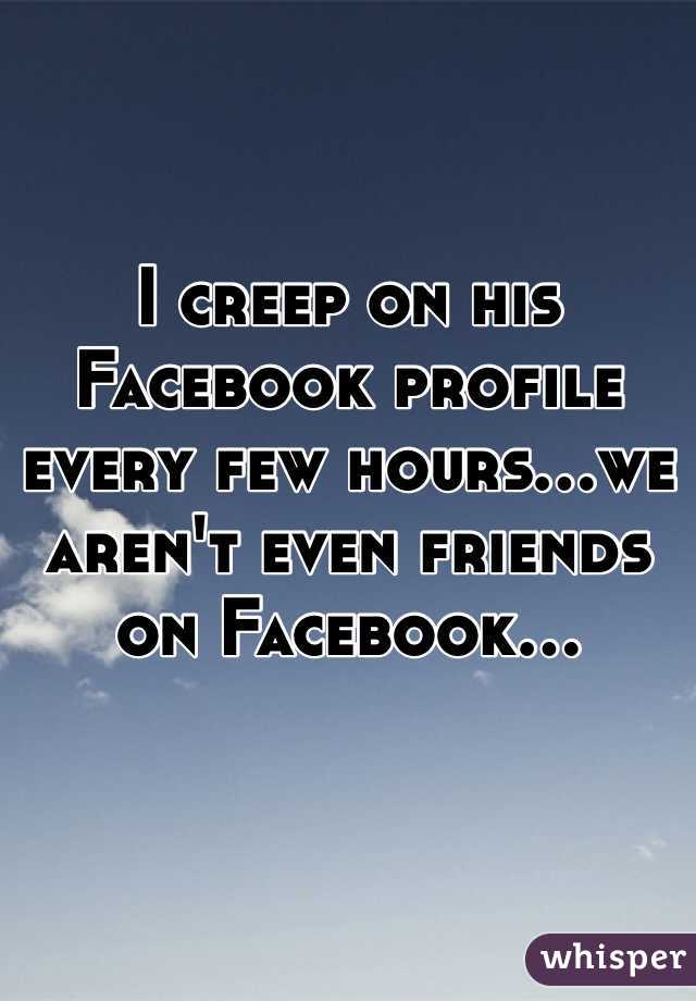I creep on his Facebook profile every few hours...we aren't even friends on Facebook...
