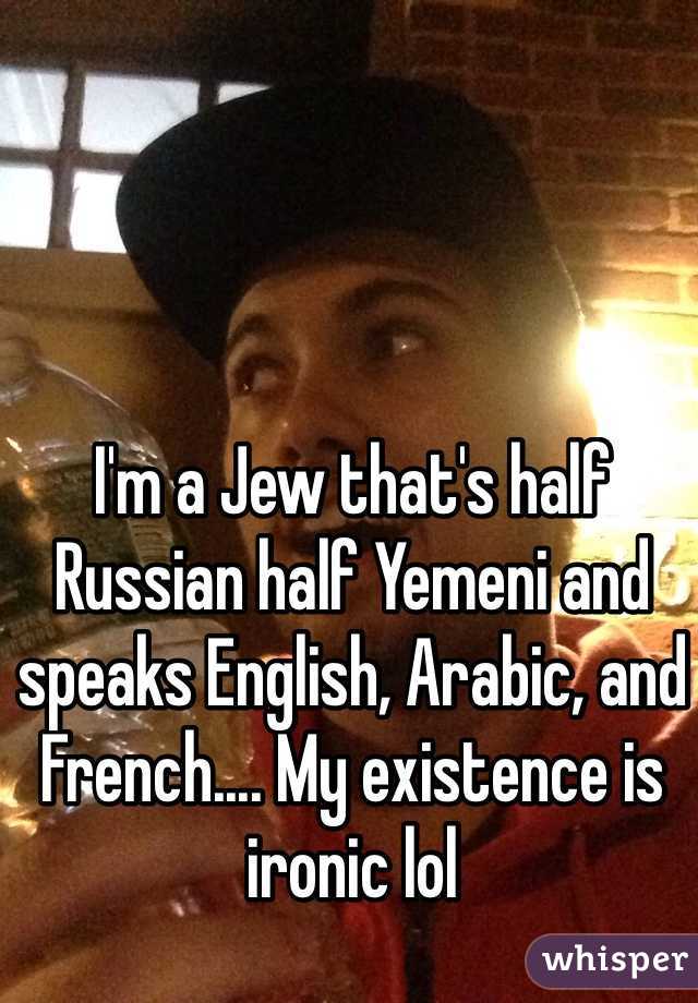 I'm a Jew that's half Russian half Yemeni and speaks English, Arabic, and French.... My existence is ironic lol