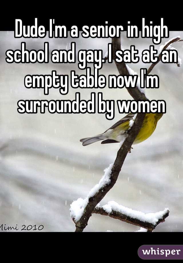 Dude I'm a senior in high school and gay. I sat at an empty table now I'm surrounded by women