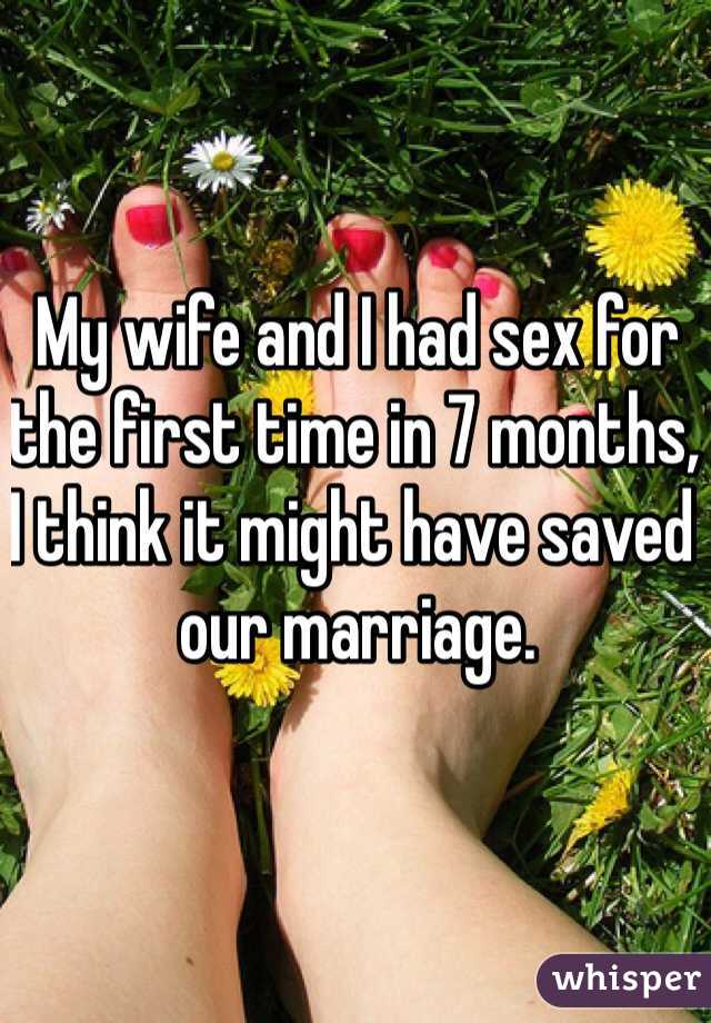 My wife and I had sex for the first time in 7 months, I think it might have saved our marriage. 