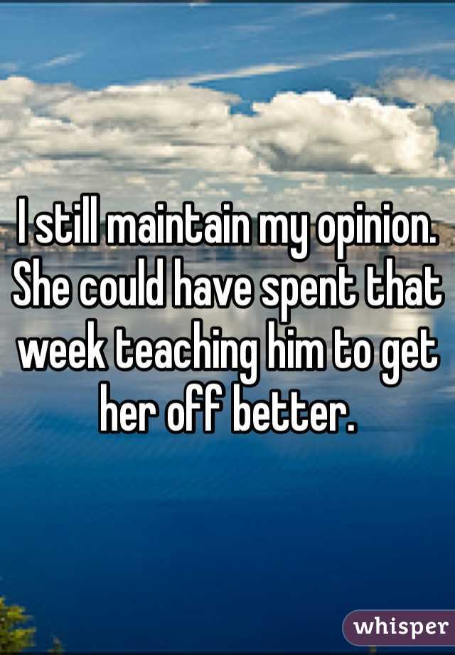 I still maintain my opinion. She could have spent that week teaching him to get her off better.