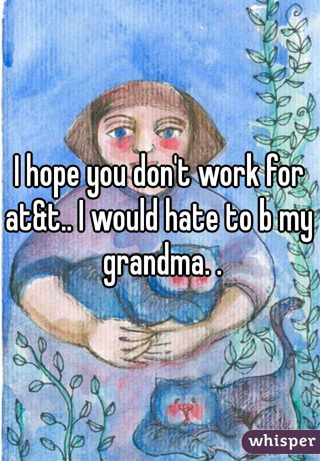 I hope you don't work for at&t.. I would hate to b my  grandma. .