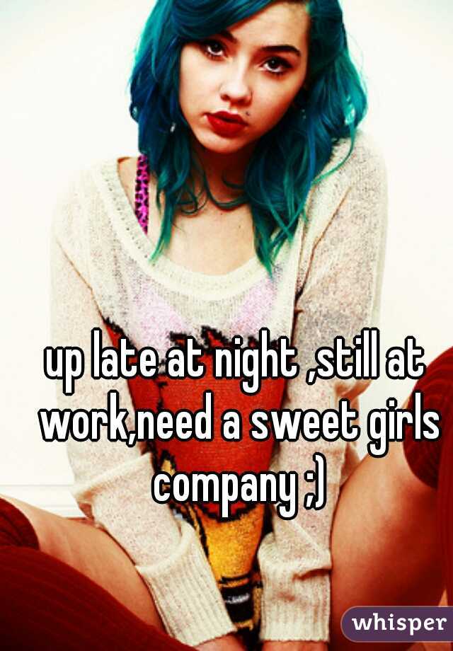 up late at night ,still at work,need a sweet girls company ;)