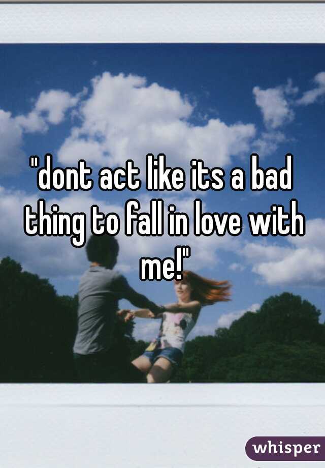 "dont act like its a bad thing to fall in love with me!"
