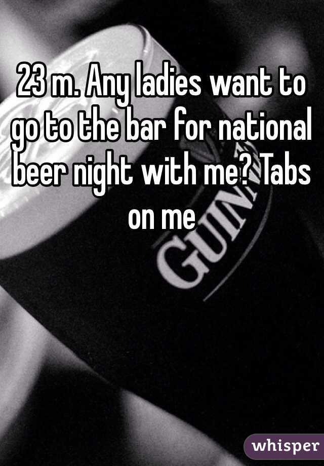 23 m. Any ladies want to go to the bar for national beer night with me? Tabs on me