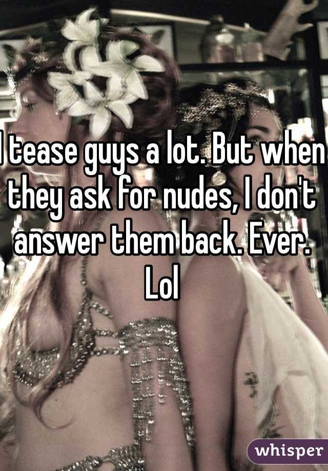 I tease guys a lot. But when they ask for nudes, I don't answer them back. Ever. Lol