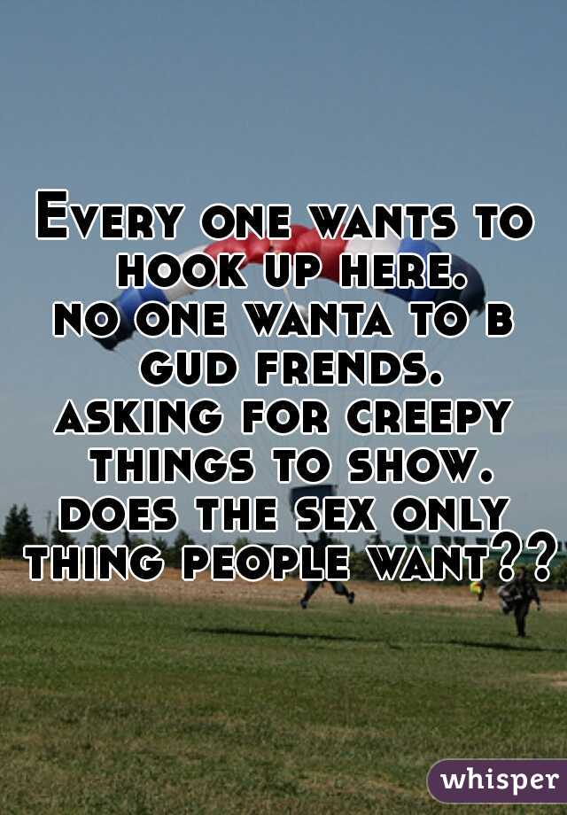 Every one wants to hook up here.
no one wanta to b gud frends.
asking for creepy things to show.
does the sex only thing people want???
