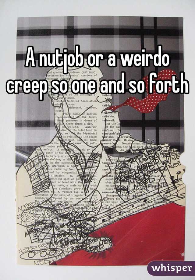 A nutjob or a weirdo creep so one and so forth