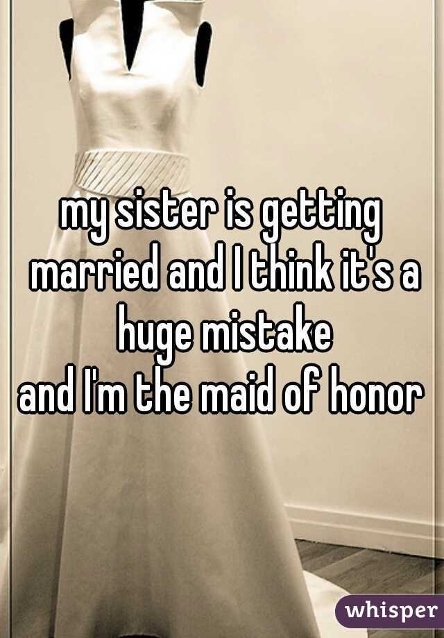 my sister is getting married and I think it's a huge mistake


and I'm the maid of honor
