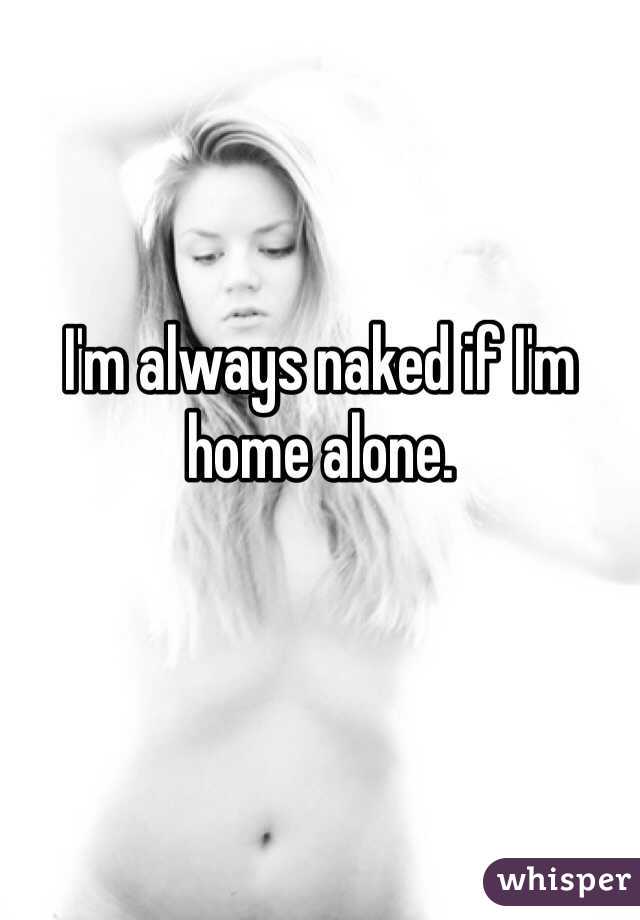 I'm always naked if I'm home alone. 