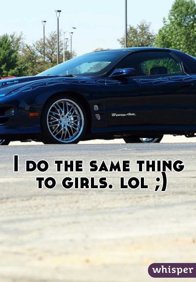 I do the same thing to girls. lol ;)