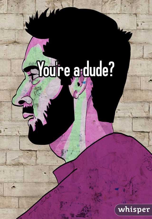 You're a dude?