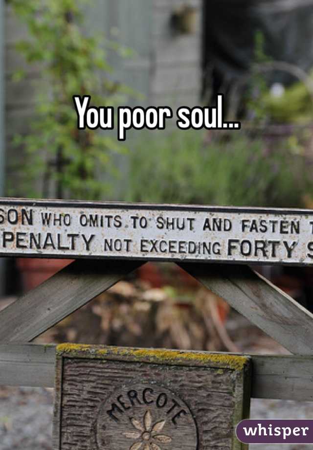 You poor soul...