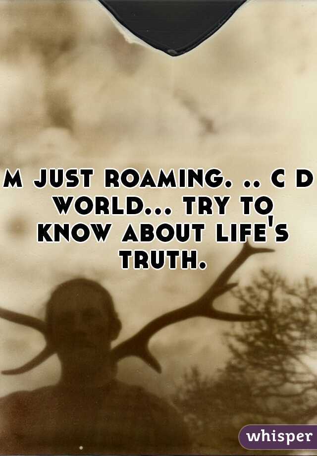 m just roaming. .. c d world... try to know about life's truth.