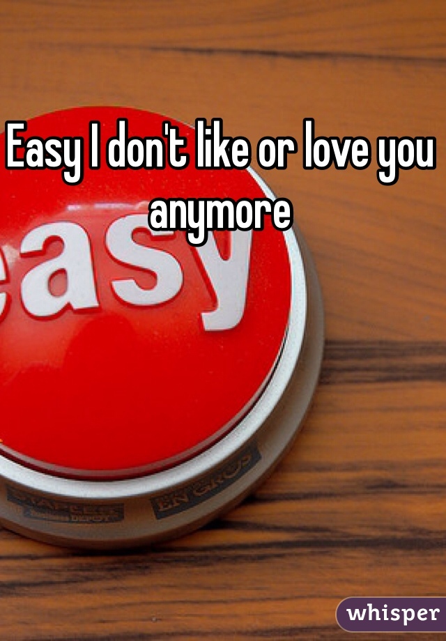 Easy I don't like or love you anymore 