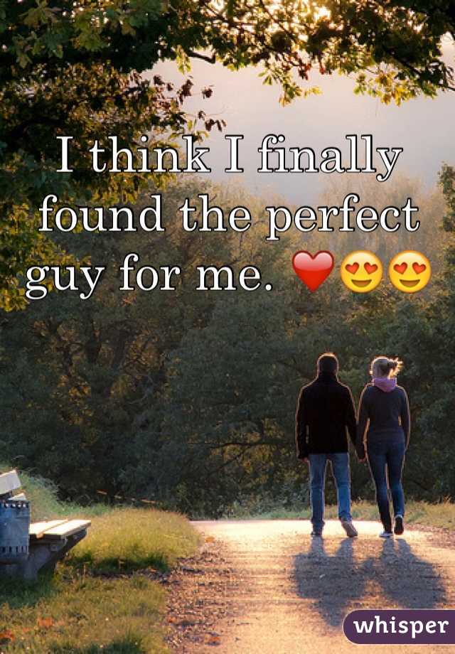 I think I finally found the perfect guy for me. â�¤ï¸�ðŸ˜�ðŸ˜�