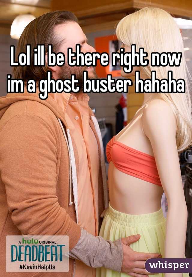 Lol ill be there right now im a ghost buster hahaha
