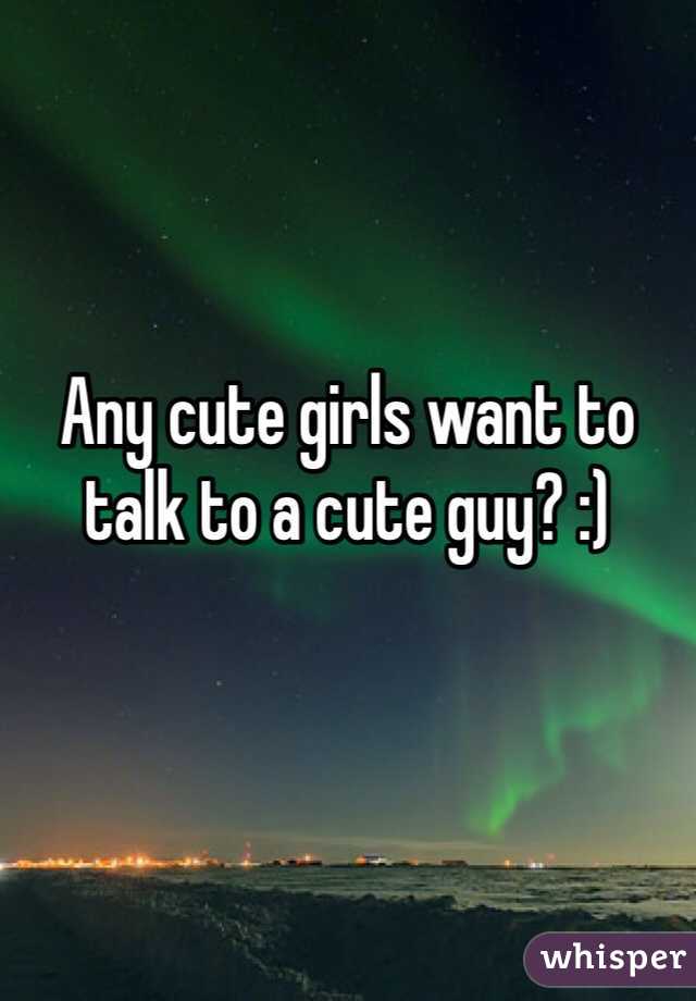


Any cute girls want to talk to a cute guy? :)